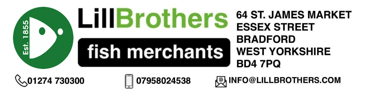 Lill Brothers Fish Merchants Est 1855 Wholesale Fresh / Frozen Fish and Seafood. 64 ST. JAMES MARKET, ESSEX STREET, BRADFORD, WEST YORKSHIRE, BD47PQ Tel: 01274 730300 Local Home Delivery call today